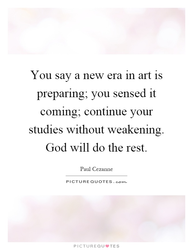 You say a new era in art is preparing; you sensed it coming; continue your studies without weakening. God will do the rest Picture Quote #1