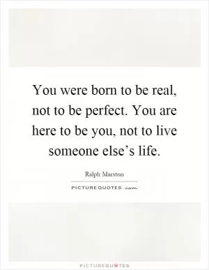 You were born to be real, not to be perfect. You are here to be you, not to live someone else’s life Picture Quote #1