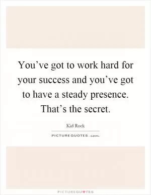 You’ve got to work hard for your success and you’ve got to have a steady presence. That’s the secret Picture Quote #1