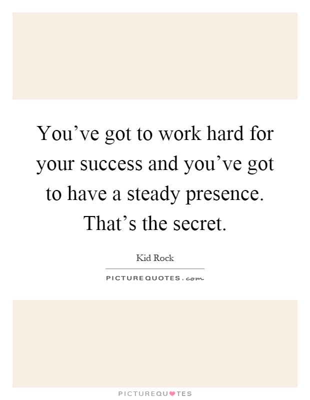 You've got to work hard for your success and you've got to have a steady presence. That's the secret Picture Quote #1