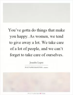 You’ve gotta do things that make you happy. As women, we tend to give away a lot. We take care of a lot of people, and we can’t forget to take care of ourselves Picture Quote #1