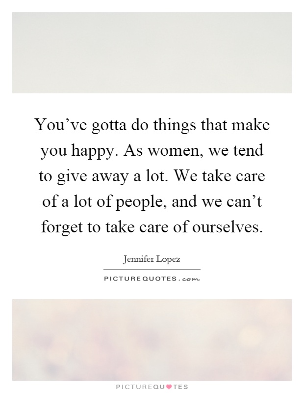 You've gotta do things that make you happy. As women, we tend to give away a lot. We take care of a lot of people, and we can't forget to take care of ourselves Picture Quote #1