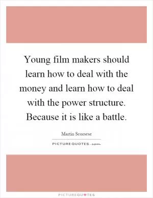 Young film makers should learn how to deal with the money and learn how to deal with the power structure. Because it is like a battle Picture Quote #1