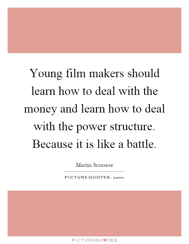 Young film makers should learn how to deal with the money and learn how to deal with the power structure. Because it is like a battle Picture Quote #1