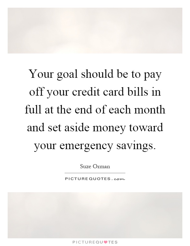 Your goal should be to pay off your credit card bills in full at the end of each month and set aside money toward your emergency savings Picture Quote #1