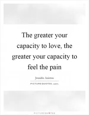 The greater your capacity to love, the greater your capacity to feel the pain Picture Quote #1
