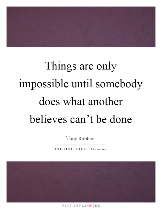 Things are only impossible until somebody does what another believes can't be done Picture Quote #1