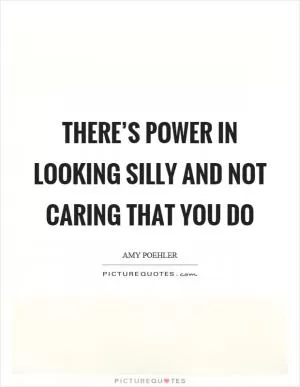 There’s power in looking silly and not caring that you do Picture Quote #1