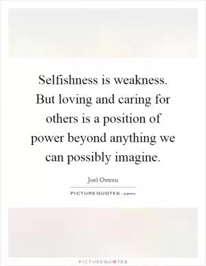 Selfishness is weakness. But loving and caring for others is a position of power beyond anything we can possibly imagine Picture Quote #1