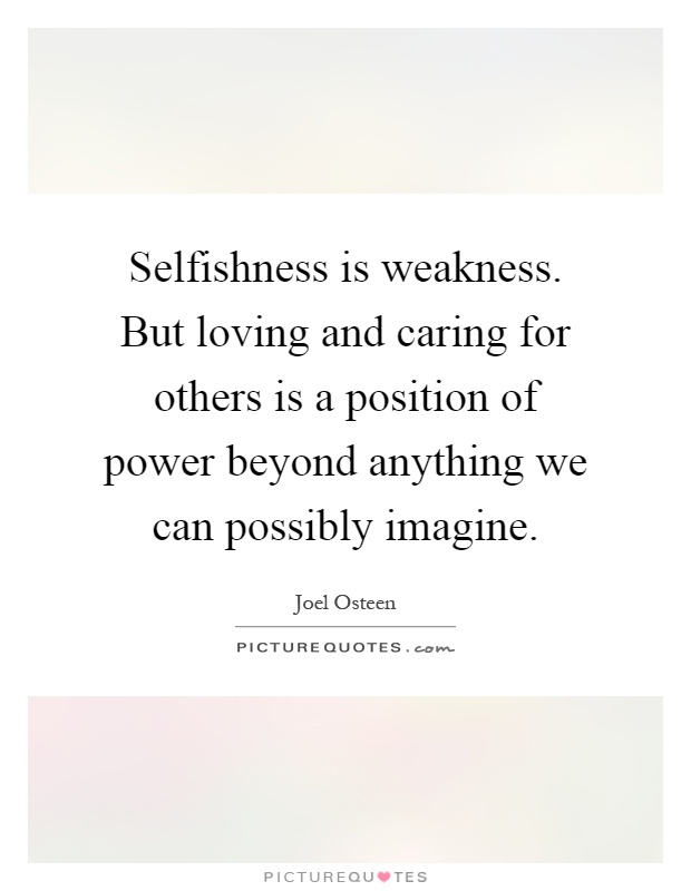 Selfishness is weakness. But loving and caring for others is a position of power beyond anything we can possibly imagine Picture Quote #1