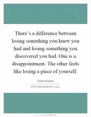 There’s a difference between losing something you knew you had and losing something you discovered you had. One is a disappointment. The other feels like losing a piece of yourself Picture Quote #1