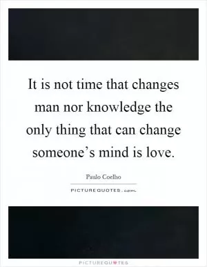 It is not time that changes man nor knowledge the only thing that can change someone’s mind is love Picture Quote #1