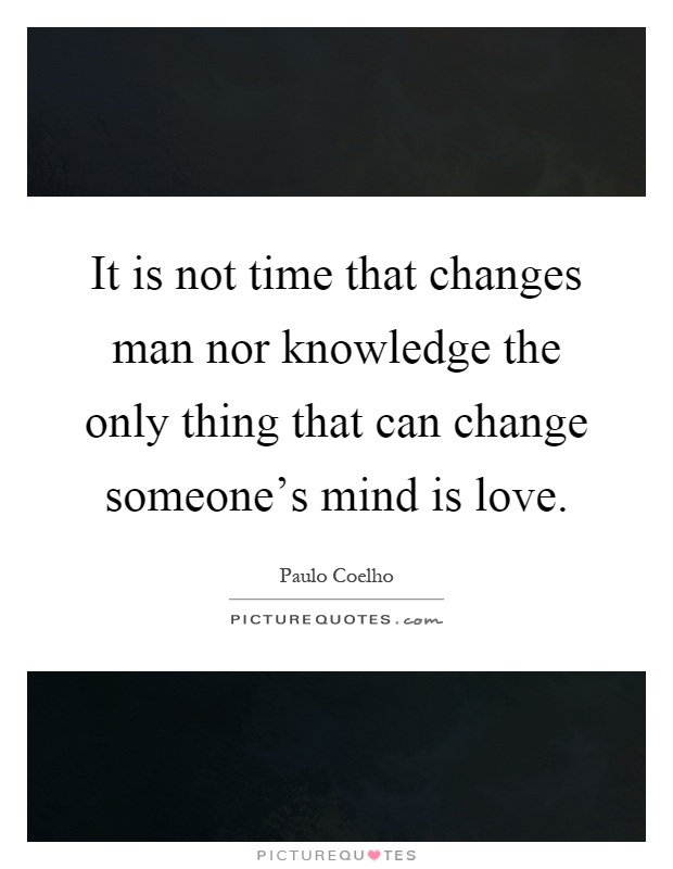 It is not time that changes man nor knowledge the only thing that can change someone's mind is love Picture Quote #1