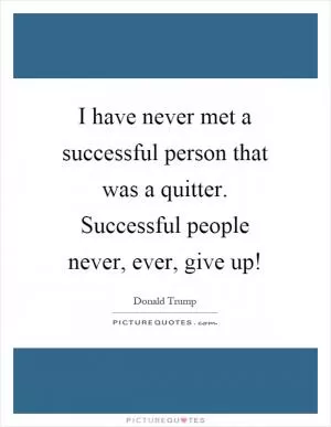 I have never met a successful person that was a quitter. Successful people never, ever, give up! Picture Quote #1
