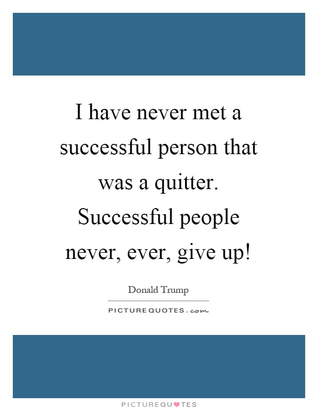 I have never met a successful person that was a quitter. Successful people never, ever, give up! Picture Quote #1