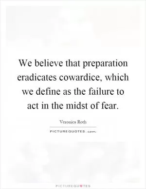 We believe that preparation eradicates cowardice, which we define as the failure to act in the midst of fear Picture Quote #1