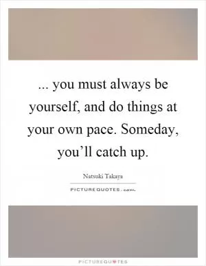 ... you must always be yourself, and do things at your own pace. Someday, you’ll catch up Picture Quote #1