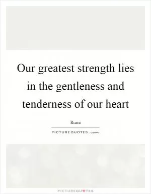 Our greatest strength lies in the gentleness and tenderness of our heart Picture Quote #1