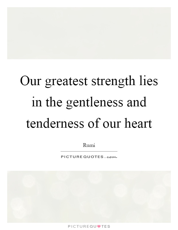 Our greatest strength lies in the gentleness and tenderness of our heart Picture Quote #1