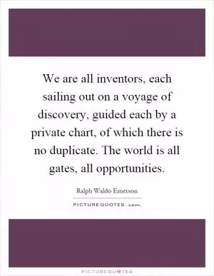 We are all inventors, each sailing out on a voyage of discovery, guided each by a private chart, of which there is no duplicate. The world is all gates, all opportunities Picture Quote #1