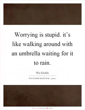 Worrying is stupid. it’s like walking around with an umbrella waiting for it to rain Picture Quote #1