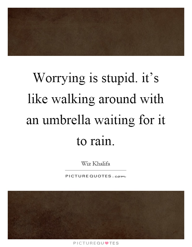 Worrying is stupid. it's like walking around with an umbrella waiting for it to rain Picture Quote #1