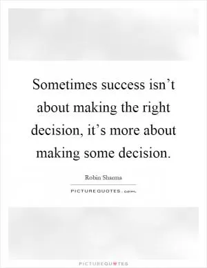 Sometimes success isn’t about making the right decision, it’s more about making some decision Picture Quote #1