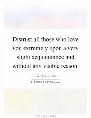 Distrust all those who love you extremely upon a very slight acquaintance and without any visible reason Picture Quote #1