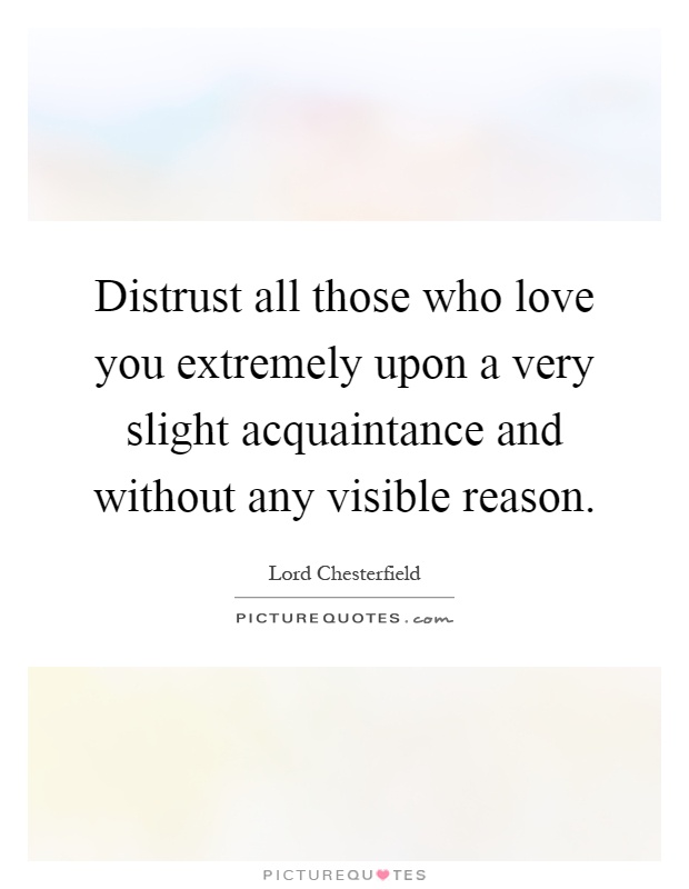 Distrust all those who love you extremely upon a very slight acquaintance and without any visible reason Picture Quote #1
