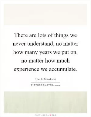 There are lots of things we never understand, no matter how many years we put on, no matter how much experience we accumulate Picture Quote #1