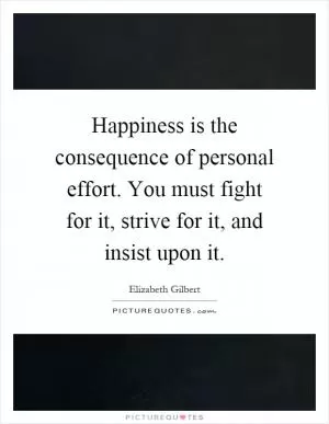Happiness is the consequence of personal effort. You must fight for it, strive for it, and insist upon it Picture Quote #1