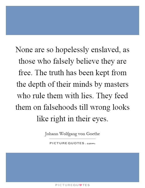 None are so hopelessly enslaved, as those who falsely believe they are free. The truth has been kept from the depth of their minds by masters who rule them with lies. They feed them on falsehoods till wrong looks like right in their eyes Picture Quote #1