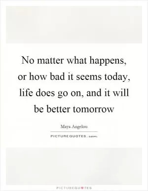 No matter what happens, or how bad it seems today, life does go on, and it will be better tomorrow Picture Quote #1