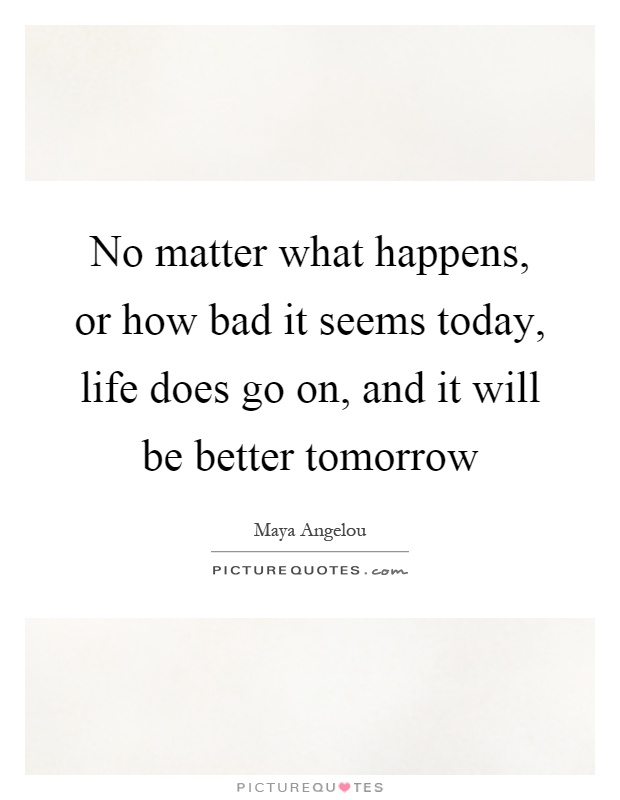 No matter what happens, or how bad it seems today, life does go on, and it will be better tomorrow Picture Quote #1