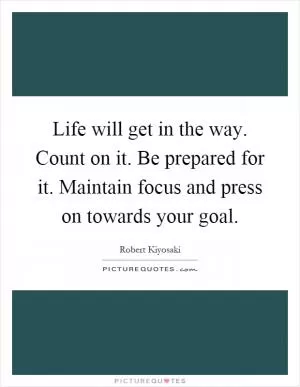 Life will get in the way. Count on it. Be prepared for it. Maintain focus and press on towards your goal Picture Quote #1