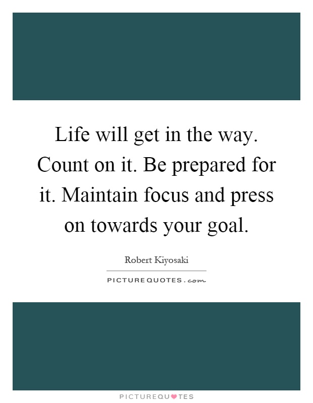 Life will get in the way. Count on it. Be prepared for it. Maintain focus and press on towards your goal Picture Quote #1