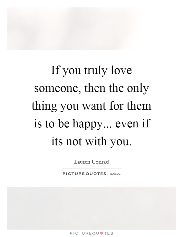 If you truly love someone, then the only thing you want for them is to be happy... even if its not with you Picture Quote #1