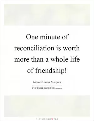 One minute of reconciliation is worth more than a whole life of friendship! Picture Quote #1
