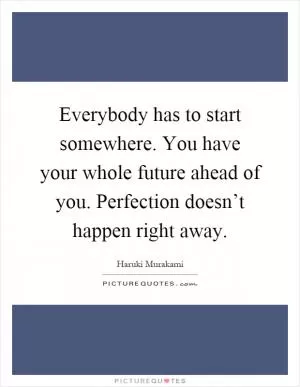 Everybody has to start somewhere. You have your whole future ahead of you. Perfection doesn’t happen right away Picture Quote #1