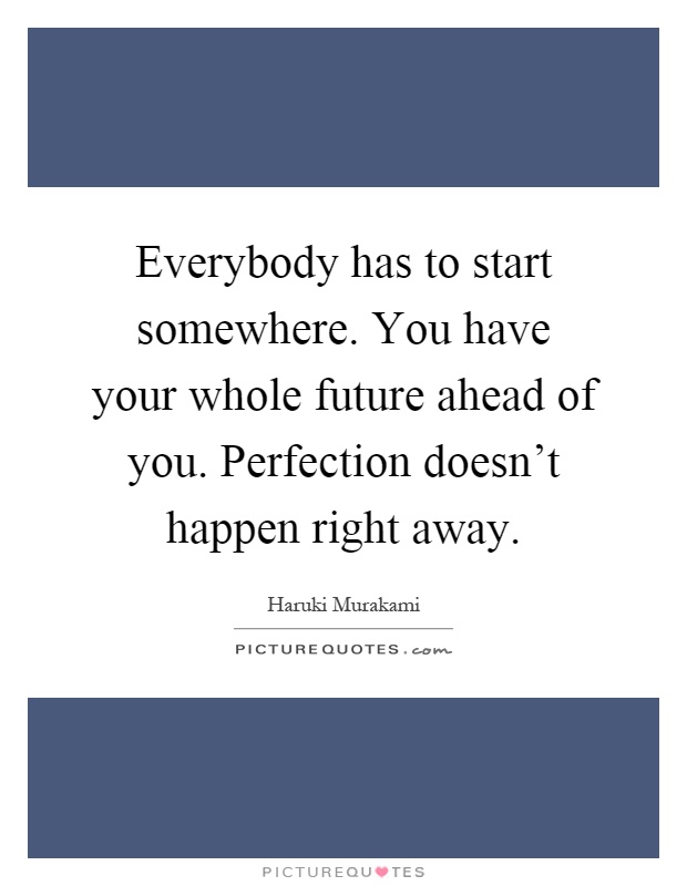 Everybody has to start somewhere. You have your whole future ahead of you. Perfection doesn't happen right away Picture Quote #1
