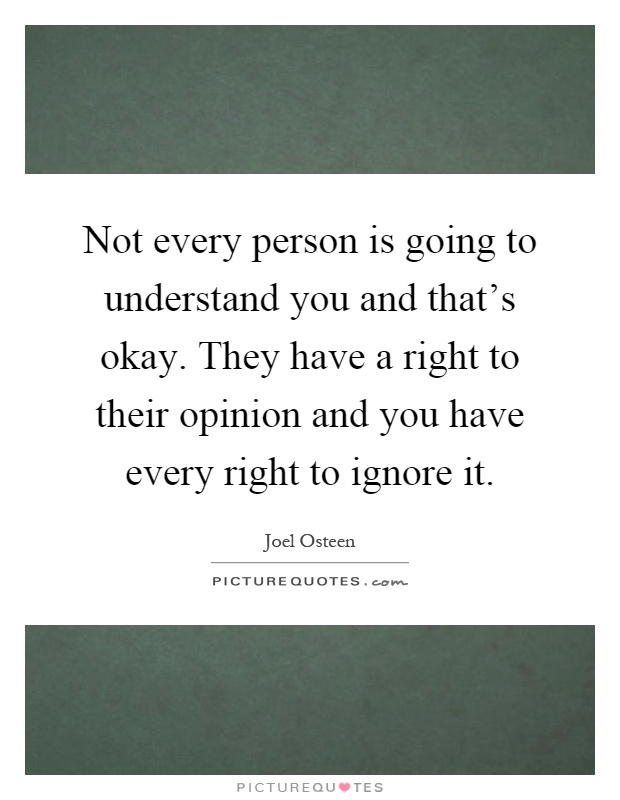 Not every person is going to understand you and that's okay. They have a right to their opinion and you have every right to ignore it Picture Quote #1