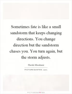 Sometimes fate is like a small sandstorm that keeps changing directions. You change direction but the sandstorm chases you. You turn again, but the storm adjusts Picture Quote #1