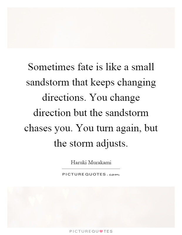 Sometimes fate is like a small sandstorm that keeps changing directions. You change direction but the sandstorm chases you. You turn again, but the storm adjusts Picture Quote #1