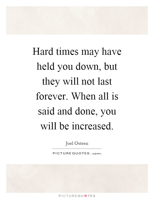 Hard times may have held you down, but they will not last forever. When all is said and done, you will be increased Picture Quote #1