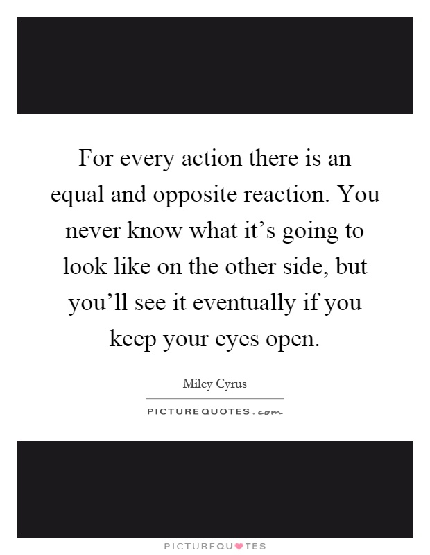 For every action there is an equal and opposite reaction. You never know what it's going to look like on the other side, but you'll see it eventually if you keep your eyes open Picture Quote #1