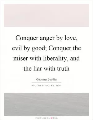 Conquer anger by love, evil by good; Conquer the miser with liberality, and the liar with truth Picture Quote #1
