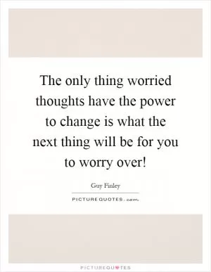 The only thing worried thoughts have the power to change is what the next thing will be for you to worry over! Picture Quote #1