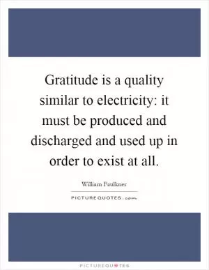 Gratitude is a quality similar to electricity: it must be produced and discharged and used up in order to exist at all Picture Quote #1