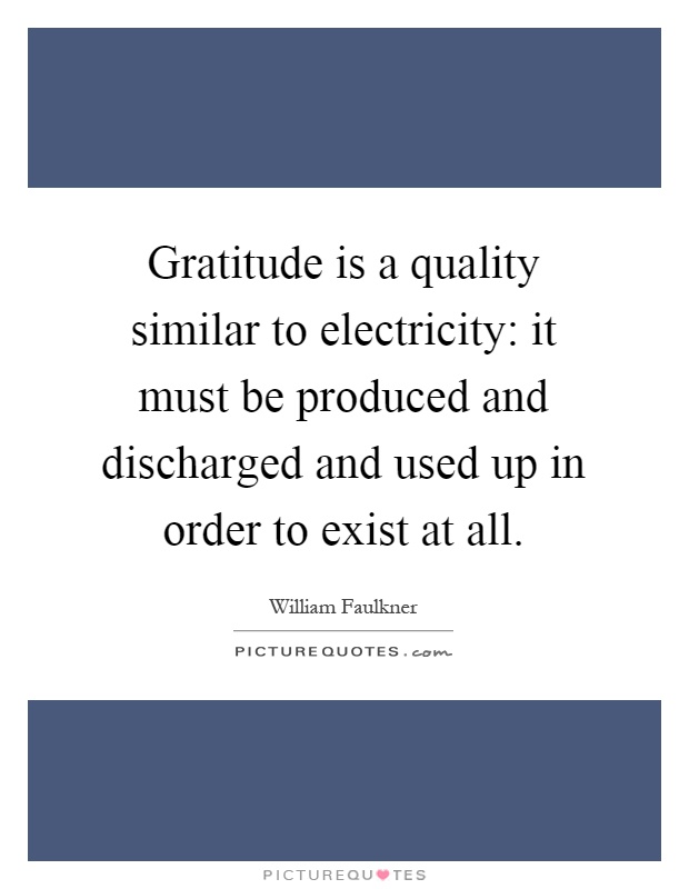 Gratitude is a quality similar to electricity: it must be produced and discharged and used up in order to exist at all Picture Quote #1