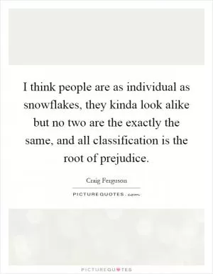 I think people are as individual as snowflakes, they kinda look alike but no two are the exactly the same, and all classification is the root of prejudice Picture Quote #1
